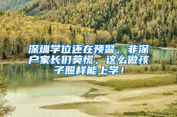 深圳学位还在预警，非深户家长们莫慌，这么做孩子照样能上学！