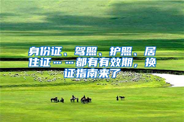 身份证、驾照、护照、居住证……都有有效期，换证指南来了