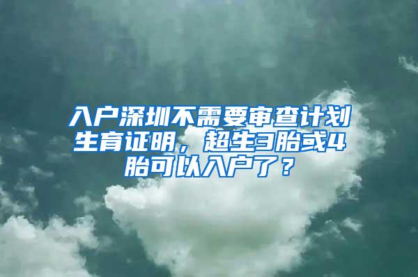 入户深圳不需要审查计划生育证明，超生3胎或4胎可以入户了？