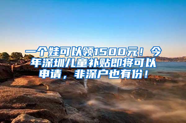 一个娃可以领1500元！今年深圳儿童补贴即将可以申请，非深户也有份！
