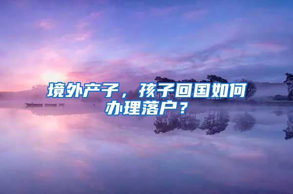 境外产子，孩子回国如何办理落户？