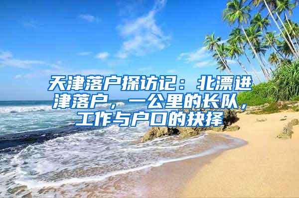 天津落户探访记：北漂进津落户，一公里的长队，工作与户口的抉择