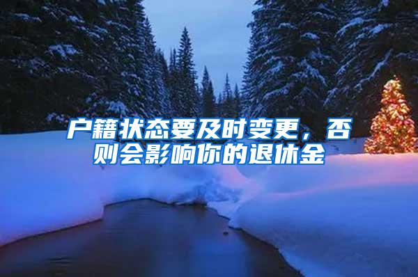 户籍状态要及时变更，否则会影响你的退休金