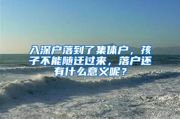 入深户落到了集体户，孩子不能随迁过来，落户还有什么意义呢？