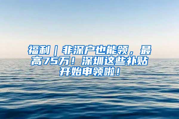 福利｜非深户也能领，最高75万！深圳这些补贴开始申领啦！