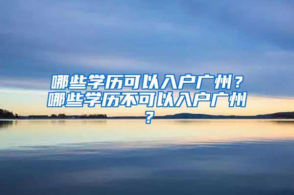 哪些学历可以入户广州？哪些学历不可以入户广州？