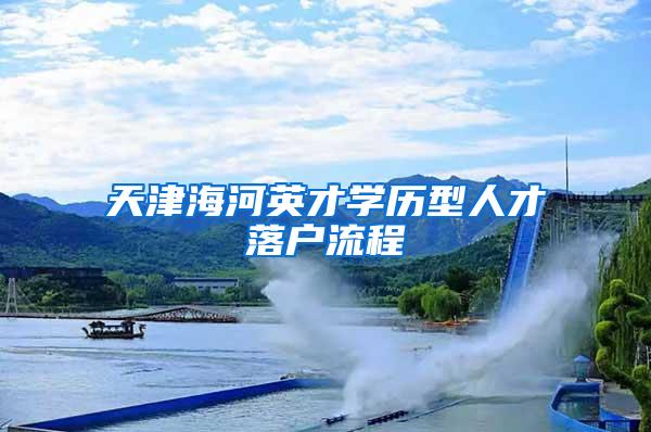 天津海河英才学历型人才落户流程