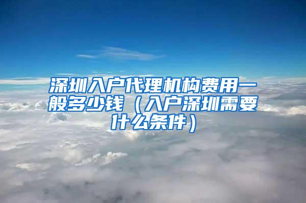 深圳入户代理机构费用一般多少钱（入户深圳需要什么条件）