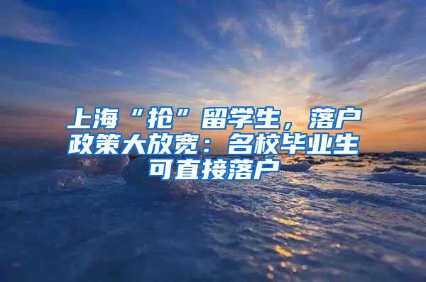 上海“抢”留学生，落户政策大放宽：名校毕业生可直接落户