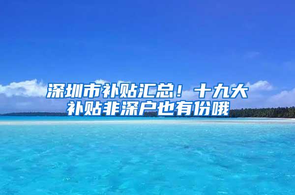 深圳市补贴汇总！十九大补贴非深户也有份哦