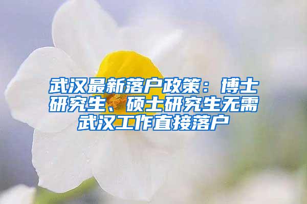 武汉最新落户政策：博士研究生、硕士研究生无需武汉工作直接落户