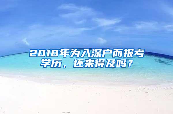 2018年为入深户而报考学历，还来得及吗？