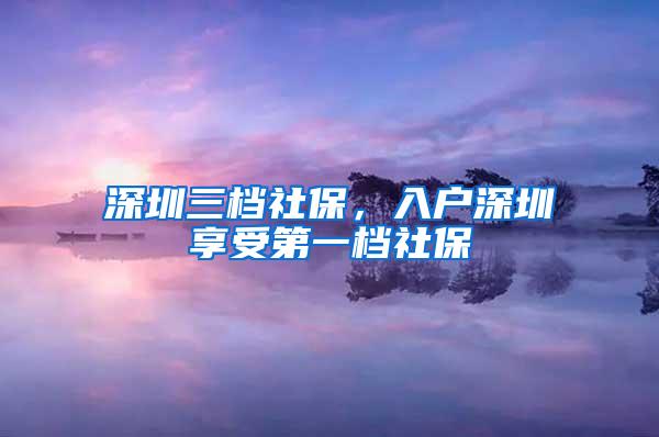 深圳三档社保，入户深圳享受第一档社保