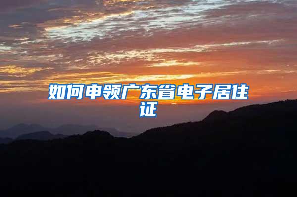 如何申领广东省电子居住证