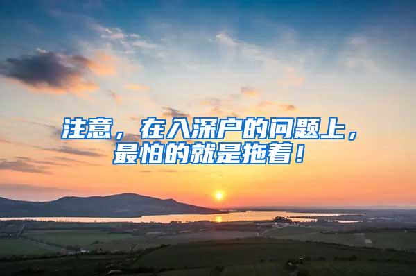 注意，在入深户的问题上，最怕的就是拖着！