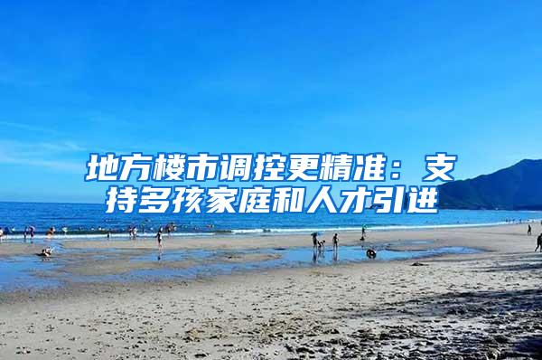 地方楼市调控更精准：支持多孩家庭和人才引进