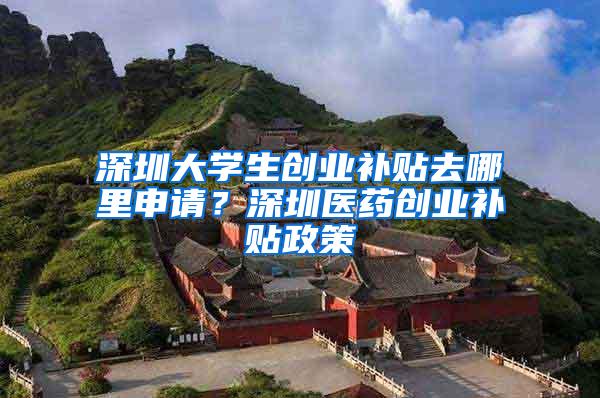 深圳大学生创业补贴去哪里申请？深圳医药创业补贴政策