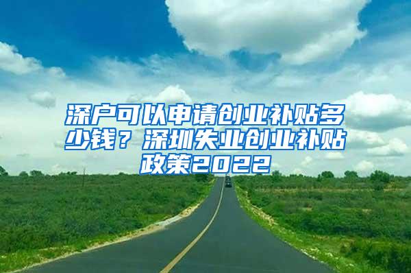 深户可以申请创业补贴多少钱？深圳失业创业补贴政策2022