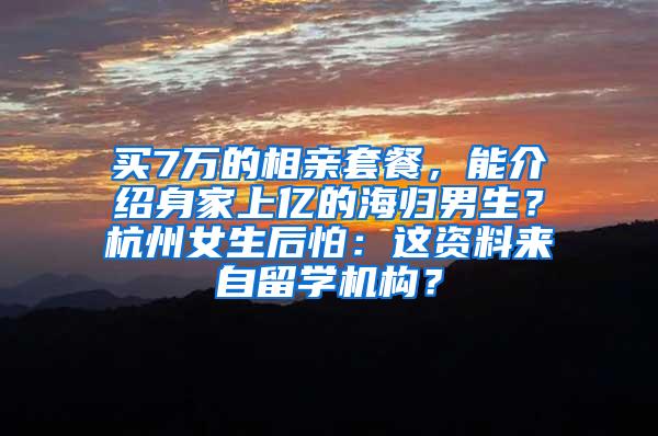 买7万的相亲套餐，能介绍身家上亿的海归男生？杭州女生后怕：这资料来自留学机构？