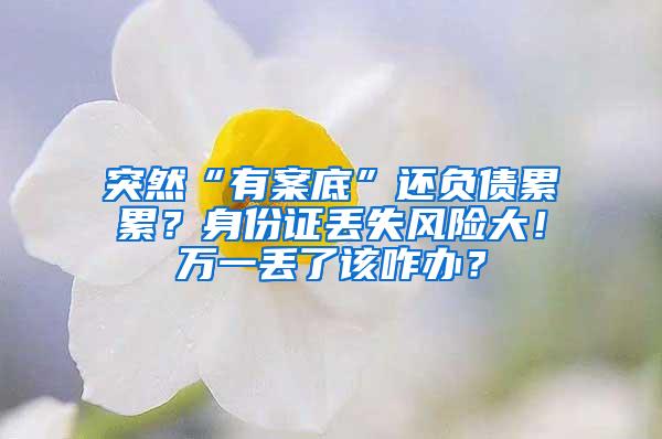 突然“有案底”还负债累累？身份证丢失风险大！万一丢了该咋办？