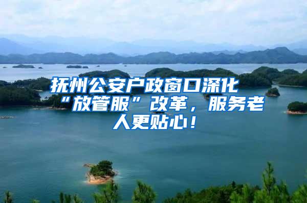 抚州公安户政窗口深化“放管服”改革，服务老人更贴心！