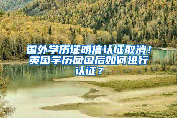 国外学历证明信认证取消！英国学历回国后如何进行认证？