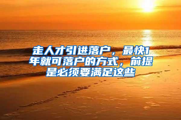 走人才引进落户，最快1年就可落户的方式，前提是必须要满足这些