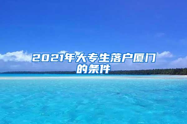 2021年大专生落户厦门的条件