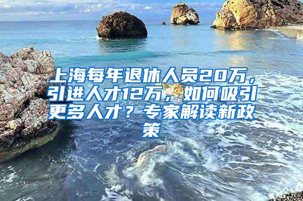 上海每年退休人员20万，引进人才12万，如何吸引更多人才？专家解读新政策