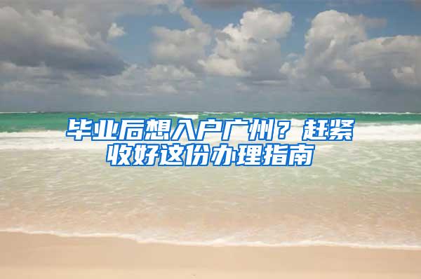 毕业后想入户广州？赶紧收好这份办理指南