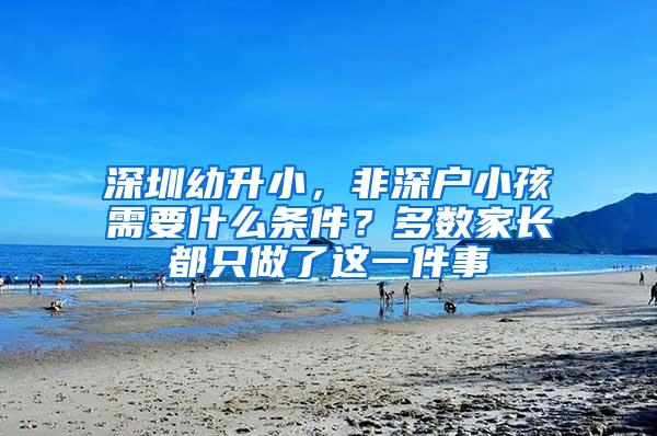 深圳幼升小，非深户小孩需要什么条件？多数家长都只做了这一件事
