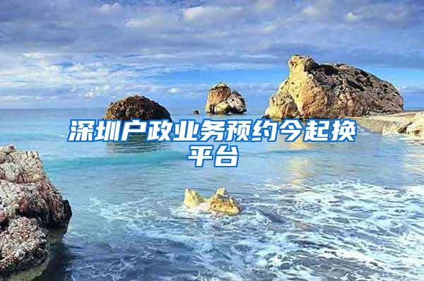 深圳户政业务预约今起换平台