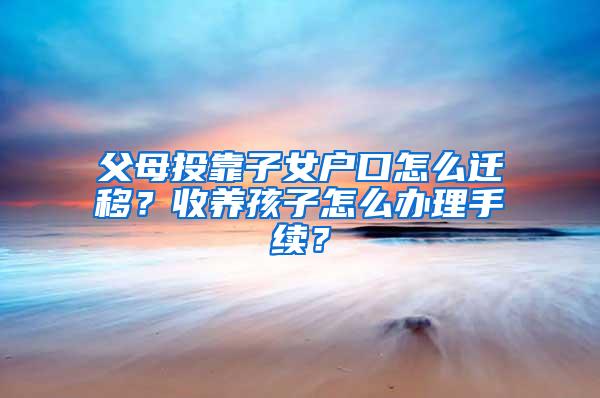 父母投靠子女户口怎么迁移？收养孩子怎么办理手续？