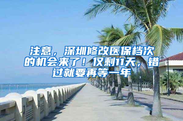 注意，深圳修改医保档次的机会来了！仅剩11天，错过就要再等一年
