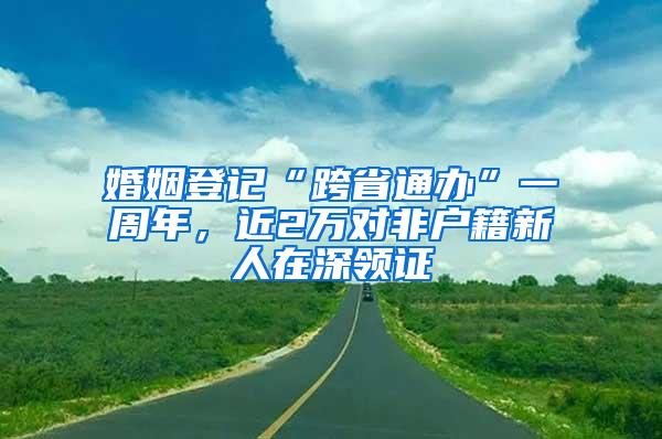 婚姻登记“跨省通办”一周年，近2万对非户籍新人在深领证