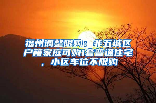 福州调整限购：非五城区户籍家庭可购1套普通住宅，小区车位不限购