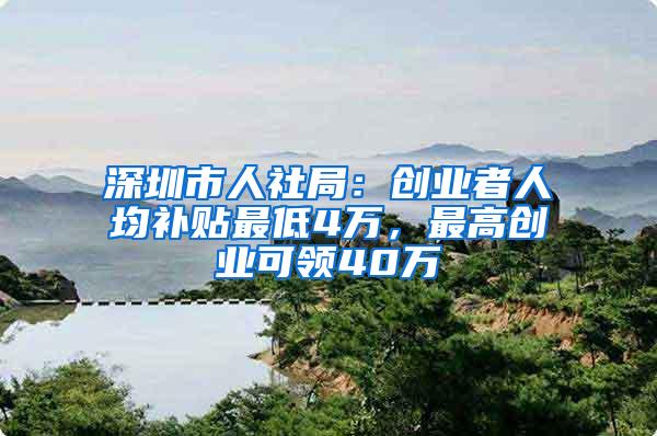 深圳市人社局：创业者人均补贴最低4万，最高创业可领40万
