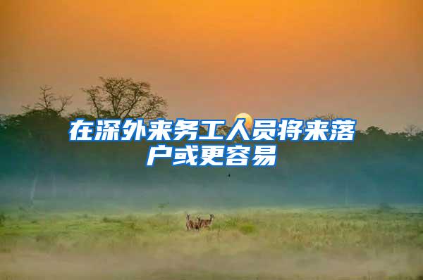 在深外来务工人员将来落户或更容易