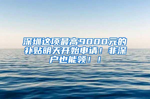 深圳这项最高9000元的补贴明天开始申请！非深户也能领！！