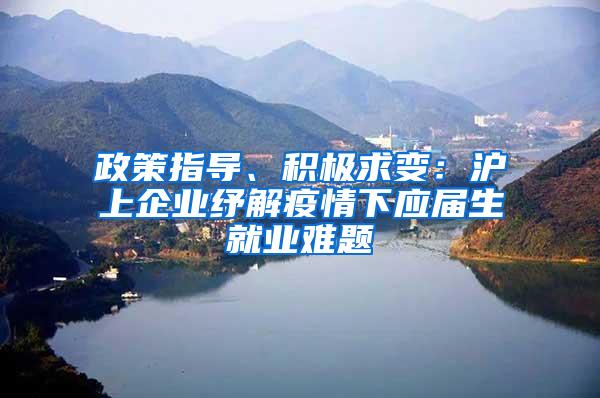 政策指导、积极求变：沪上企业纾解疫情下应届生就业难题
