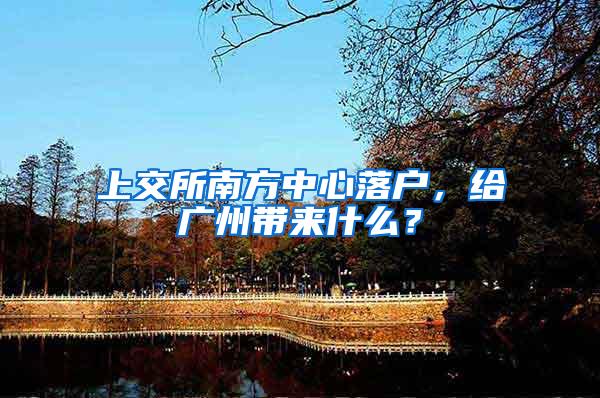 上交所南方中心落户，给广州带来什么？