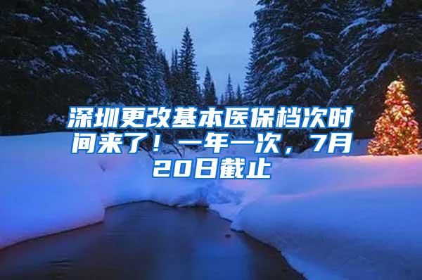 深圳更改基本医保档次时间来了！一年一次，7月20日截止