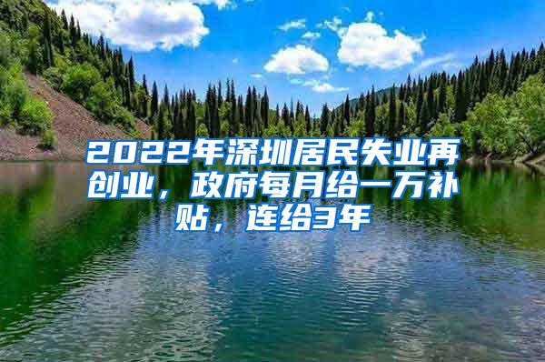 2022年深圳居民失业再创业，政府每月给一万补贴，连给3年