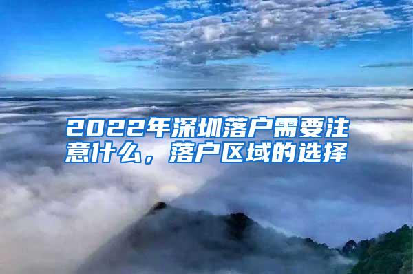 2022年深圳落户需要注意什么，落户区域的选择