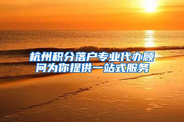 杭州积分落户专业代办顾问为你提供一站式服务