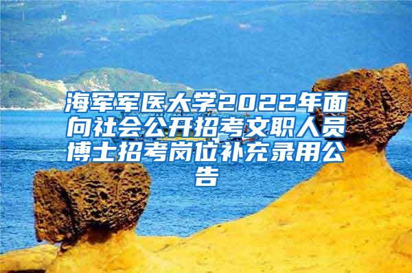 海军军医大学2022年面向社会公开招考文职人员博士招考岗位补充录用公告