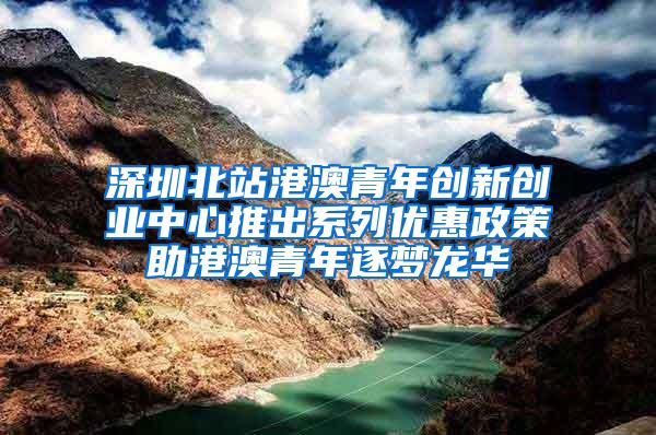 深圳北站港澳青年创新创业中心推出系列优惠政策助港澳青年逐梦龙华