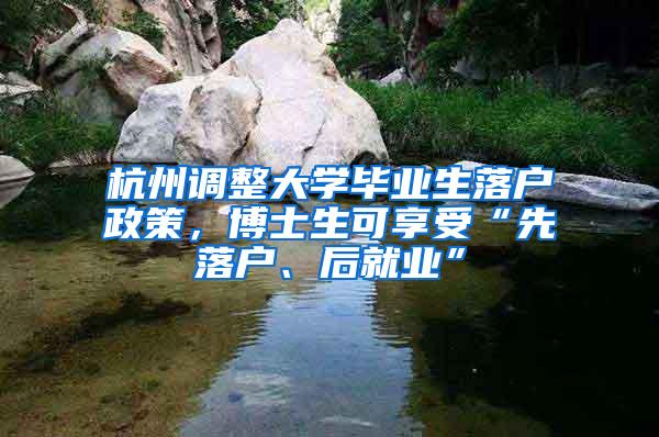 杭州调整大学毕业生落户政策，博士生可享受“先落户、后就业”