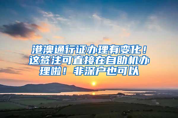港澳通行证办理有变化！这签注可直接在自助机办理啦！非深户也可以