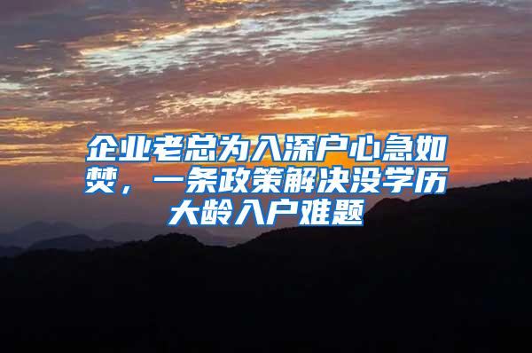 企业老总为入深户心急如焚，一条政策解决没学历大龄入户难题